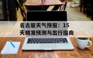 名古屋天气预报：15天精准预测与出行指南