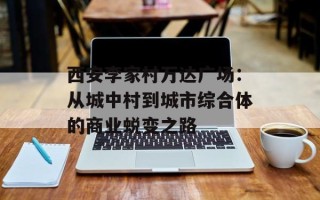 西安李家村万达广场：从城中村到城市综合体的商业蜕变之路