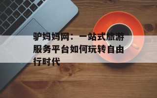 驴妈妈网：一站式旅游服务平台如何玩转自由行时代