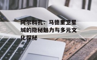 阿尔科孔：马德里卫星城的隐秘魅力与多元文化探秘