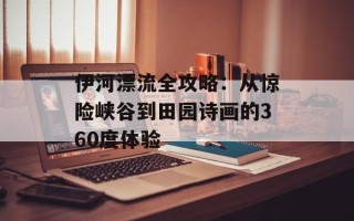 伊河漂流全攻略：从惊险峡谷到田园诗画的360度体验