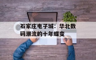 石家庄电子城：华北数码潮流的十年蝶变