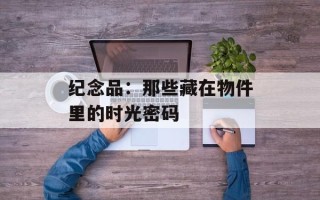 纪念品：那些藏在物件里的时光密码