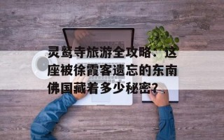 灵鹫寺旅游全攻略：这座被徐霞客遗忘的东南佛国藏着多少秘密？