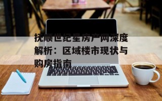 抚顺世纪星房产网深度解析：区域楼市现状与购房指南