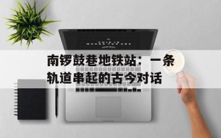 南锣鼓巷地铁站：一条轨道串起的古今对话