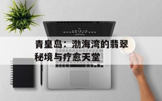 青皇岛：渤海湾的翡翠秘境与疗愈天堂