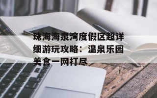 珠海海泉湾度假区超详细游玩攻略：温泉乐园美食一网打尽