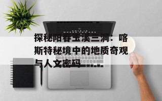 探秘阳春玉溪三洞：喀斯特秘境中的地质奇观与人文密码