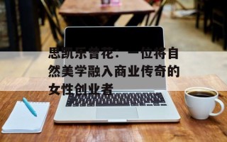 思凯乐曾花：一位将自然美学融入商业传奇的女性创业者