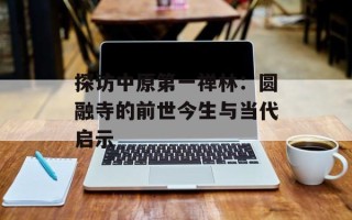 探访中原第一禅林：圆融寺的前世今生与当代启示