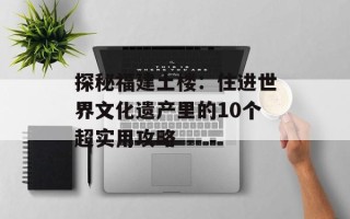 探秘福建土楼：住进世界文化遗产里的10个超实用攻略
