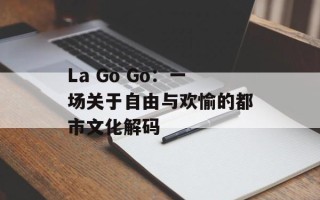 La Go Go：一场关于自由与欢愉的都市文化解码