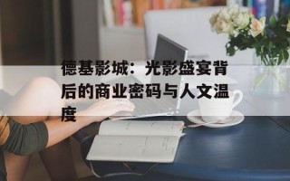 德基影城：光影盛宴背后的商业密码与人文温度