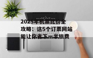 2025年机票比价全攻略：这5个订票网站能让你省下一半旅费