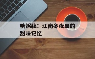 糖粥藕：江南冬夜里的甜味记忆