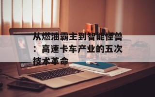 从燃油霸主到智能怪兽：高速卡车产业的五次技术革命