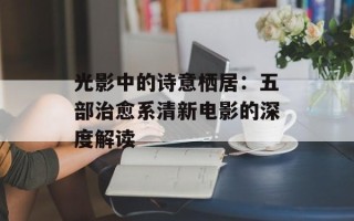 光影中的诗意栖居：五部治愈系清新电影的深度解读