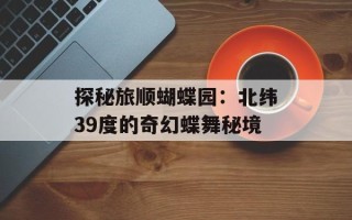 探秘旅顺蝴蝶园：北纬39度的奇幻蝶舞秘境