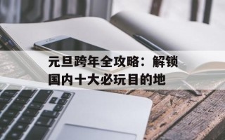 元旦跨年全攻略：解锁国内十大必玩目的地