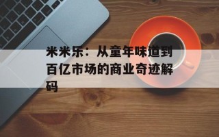 米米乐：从童年味道到百亿市场的商业奇迹解码