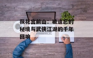 荻花宫前山：被遗忘的秘境与武侠江湖的千年回响