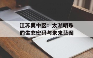 江苏吴中区：太湖明珠的生态密码与未来蓝图