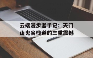 云端漫步者手记：天门山鬼谷栈道的三重震撼
