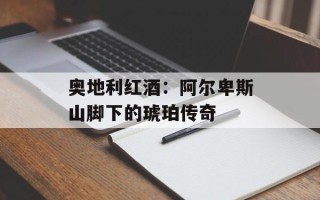 奥地利红酒：阿尔卑斯山脚下的琥珀传奇