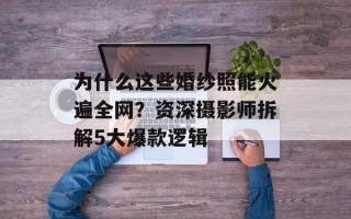 为什么这些婚纱照能火遍全网？资深摄影师拆解5大爆款逻辑