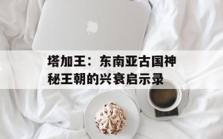 塔加王：东南亚古国神秘王朝的兴衰启示录
