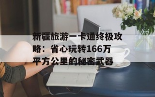 新疆旅游一卡通终极攻略：省心玩转166万平方公里的秘密武器