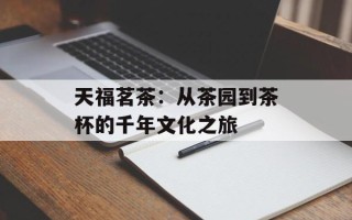 天福茗茶：从茶园到茶杯的千年文化之旅