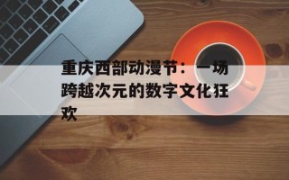 重庆西部动漫节：一场跨越次元的数字文化狂欢