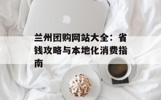 兰州团购网站大全：省钱攻略与本地化消费指南
