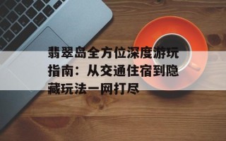 翡翠岛全方位深度游玩指南：从交通住宿到隐藏玩法一网打尽