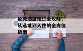 伦敦酒店预订全攻略：从选址到入住的全方位指南