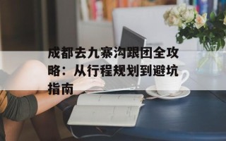 成都去九寨沟跟团全攻略：从行程规划到避坑指南
