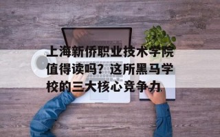 上海新侨职业技术学院值得读吗？这所黑马学校的三大核心竞争力