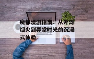 魔都漫游指南：从外滩烟火到弄堂时光的沉浸式体验