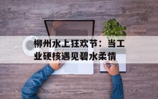 柳州水上狂欢节：当工业硬核遇见碧水柔情