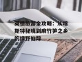 英德旅游全攻略：从喀斯特秘境到麻竹笋之乡的绿野仙踪