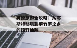 英德旅游全攻略：从喀斯特秘境到麻竹笋之乡的绿野仙踪