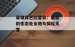 菲律宾巴拉望岛：最后的生态处女地与探险天堂