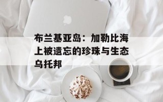 布兰基亚岛：加勒比海上被遗忘的珍珠与生态乌托邦