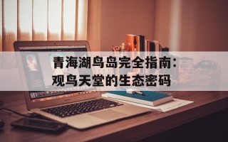 青海湖鸟岛完全指南：观鸟天堂的生态密码