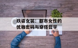 玖姿女装：都市女性的优雅密码与穿搭哲学