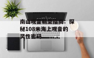 南山观音朝圣指南：探秘108米海上观音的灵性密码