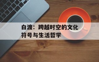 白渡：跨越时空的文化符号与生活哲学