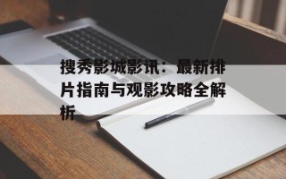 搜秀影城影讯：最新排片指南与观影攻略全解析